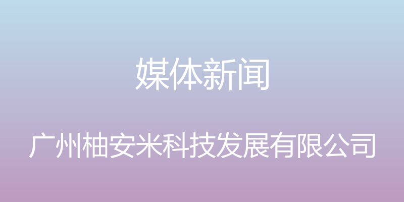 媒体新闻 - 广州柚安米科技发展有限公司