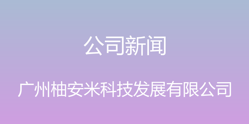 公司新闻 - 广州柚安米科技发展有限公司